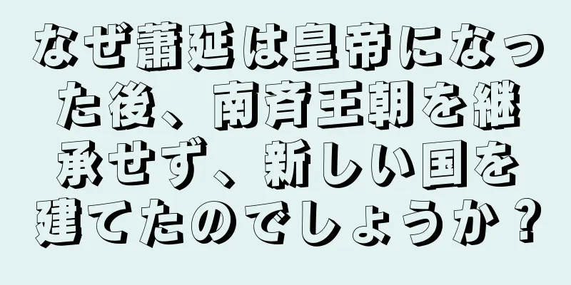 なぜ蕭延は皇帝になった後、南斉王朝を継承せず、新しい国を建てたのでしょうか？