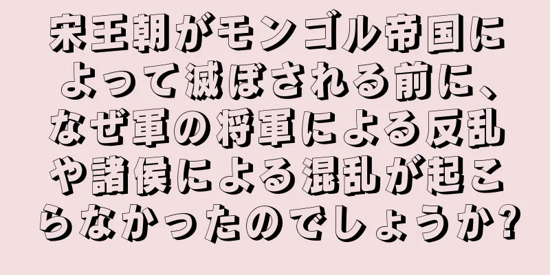 宋王朝がモンゴル帝国によって滅ぼされる前に、なぜ軍の将軍による反乱や諸侯による混乱が起こらなかったのでしょうか?