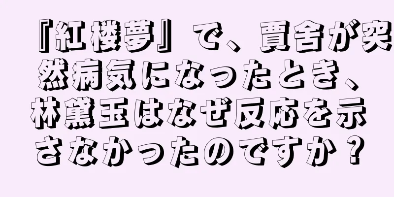 『紅楼夢』で、賈舍が突然病気になったとき、林黛玉はなぜ反応を示さなかったのですか？