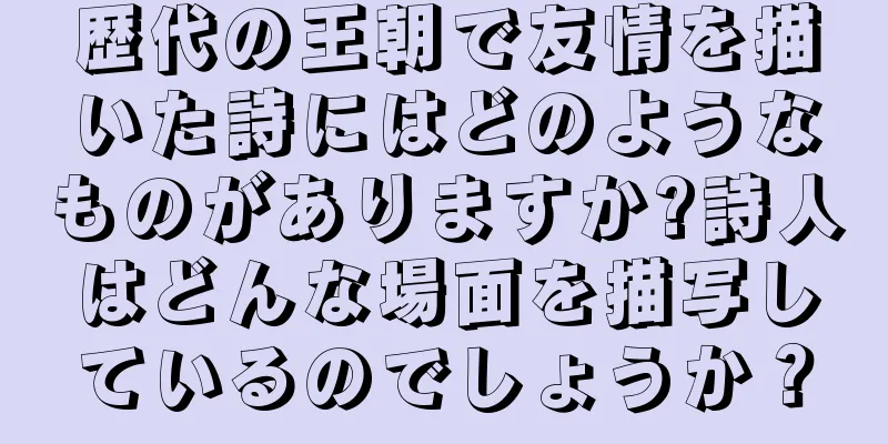 歴代の王朝で友情を描いた詩にはどのようなものがありますか?詩人はどんな場面を描写しているのでしょうか？