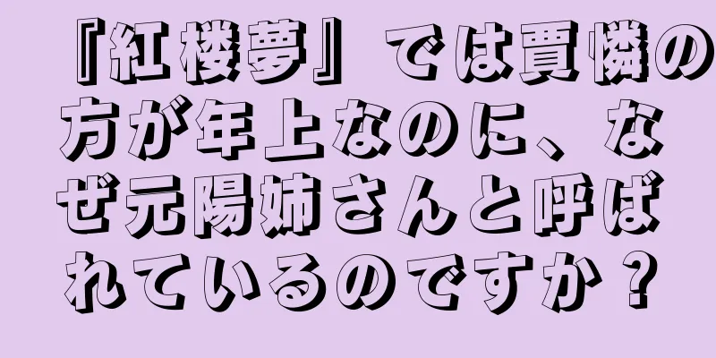 『紅楼夢』では賈憐の方が年上なのに、なぜ元陽姉さんと呼ばれているのですか？