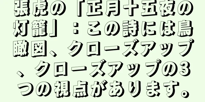 張虎の「正月十五夜の灯籠」：この詩には鳥瞰図、クローズアップ、クローズアップの3つの視点があります。