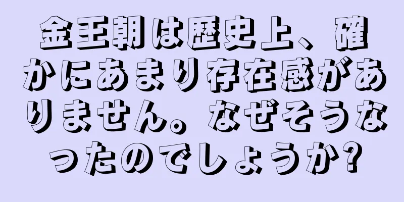 金王朝は歴史上、確かにあまり存在感がありません。なぜそうなったのでしょうか?