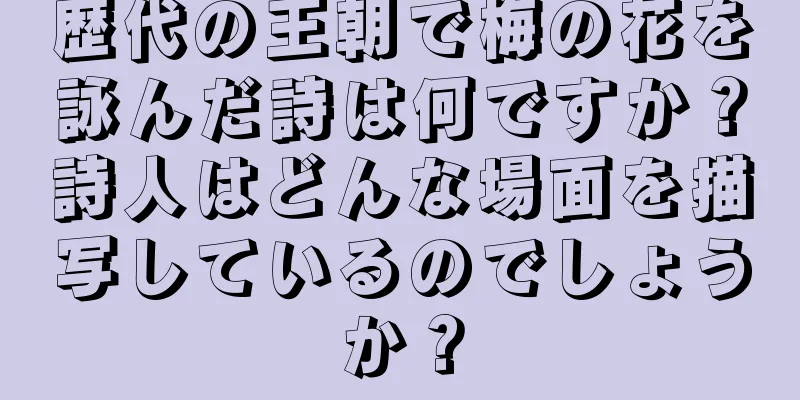 歴代の王朝で梅の花を詠んだ詩は何ですか？詩人はどんな場面を描写しているのでしょうか？