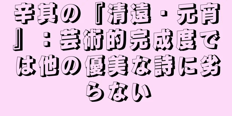 辛其の『清遠・元宵』：芸術的完成度では他の優美な詩に劣らない