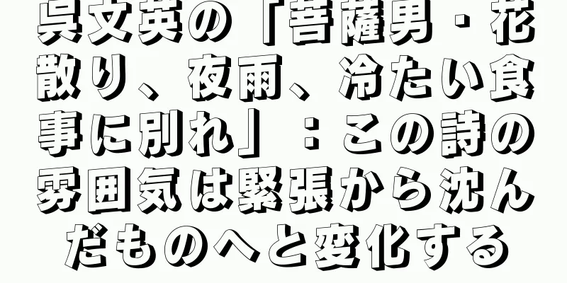 呉文英の「菩薩男・花散り、夜雨、冷たい食事に別れ」：この詩の雰囲気は緊張から沈んだものへと変化する