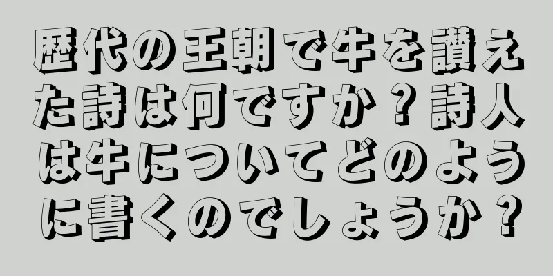 歴代の王朝で牛を讃えた詩は何ですか？詩人は牛についてどのように書くのでしょうか？