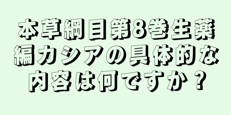 本草綱目第8巻生薬編カシアの具体的な内容は何ですか？