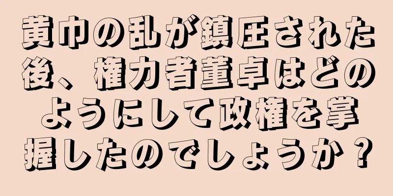 黄巾の乱が鎮圧された後、権力者董卓はどのようにして政権を掌握したのでしょうか？