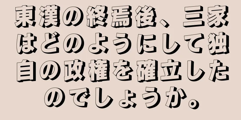 東漢の終焉後、三家はどのようにして独自の政権を確立したのでしょうか。