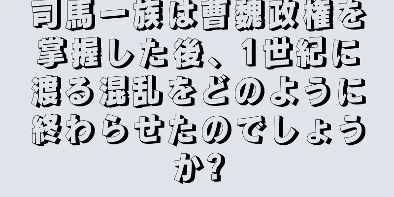 司馬一族は曹魏政権を掌握した後、1世紀に渡る混乱をどのように終わらせたのでしょうか?