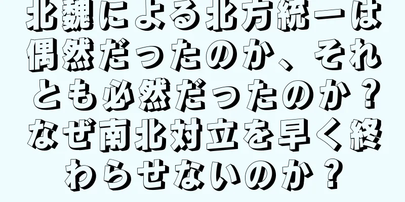 北魏による北方統一は偶然だったのか、それとも必然だったのか？なぜ南北対立を早く終わらせないのか？