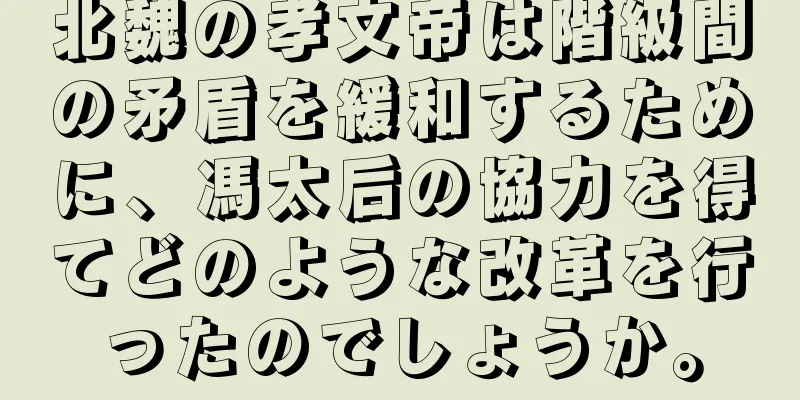 北魏の孝文帝は階級間の矛盾を緩和するために、馮太后の協力を得てどのような改革を行ったのでしょうか。