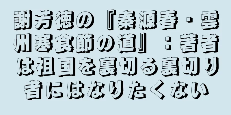 謝芳徳の『秦源春・雲州寒食節の道』：著者は祖国を裏切る裏切り者にはなりたくない