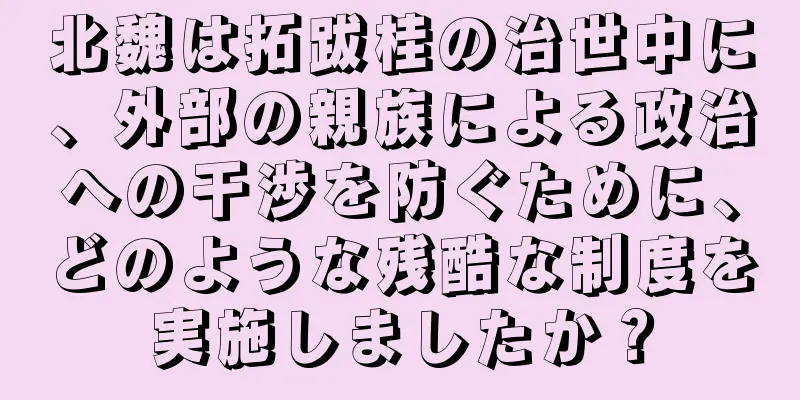 北魏は拓跋桂の治世中に、外部の親族による政治への干渉を防ぐために、どのような残酷な制度を実施しましたか？