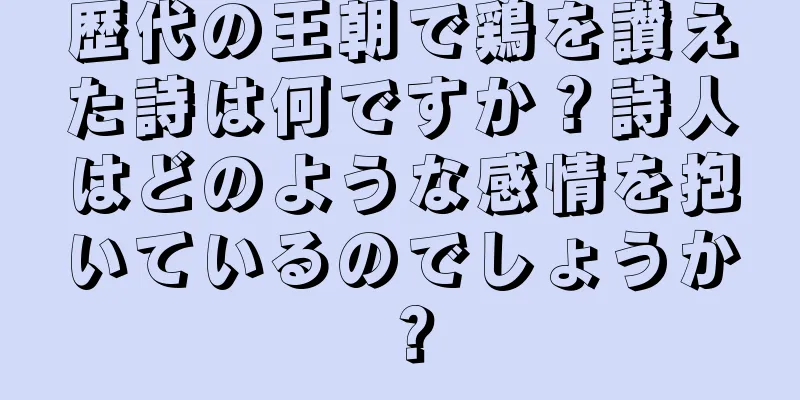 歴代の王朝で鶏を讃えた詩は何ですか？詩人はどのような感情を抱いているのでしょうか？