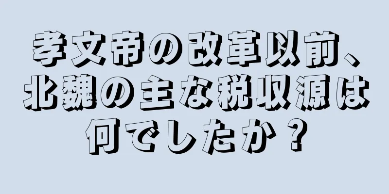 孝文帝の改革以前、北魏の主な税収源は何でしたか？