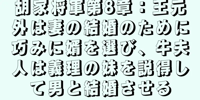 胡家将軍第8章：王元外は妻の結婚のために巧みに婿を選び、牛夫人は義理の妹を説得して男と結婚させる