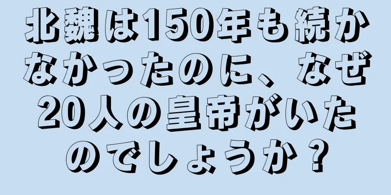 北魏は150年も続かなかったのに、なぜ20人の皇帝がいたのでしょうか？
