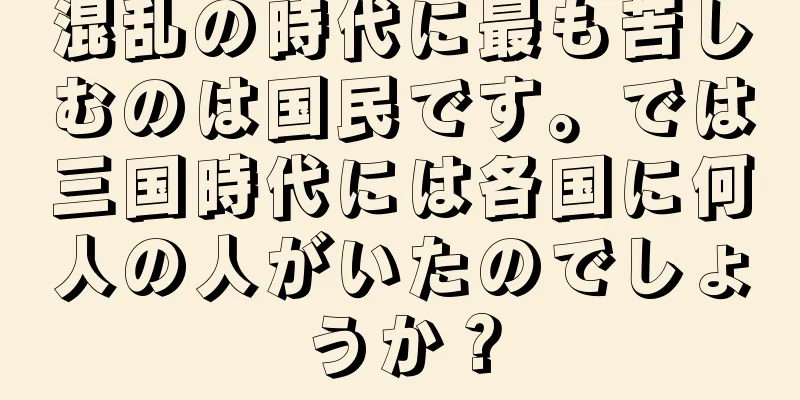 混乱の時代に最も苦しむのは国民です。では三国時代には各国に何人の人がいたのでしょうか？