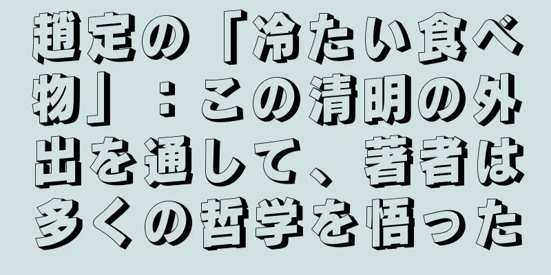 趙定の「冷たい食べ物」：この清明の外出を通して、著者は多くの哲学を悟った
