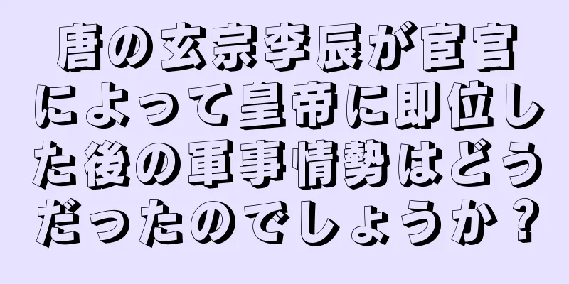 唐の玄宗李辰が宦官によって皇帝に即位した後の軍事情勢はどうだったのでしょうか？