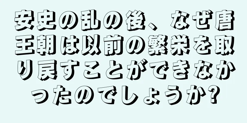 安史の乱の後、なぜ唐王朝は以前の繁栄を取り戻すことができなかったのでしょうか?