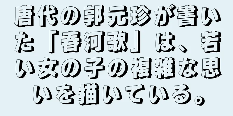 唐代の郭元珍が書いた「春河歌」は、若い女の子の複雑な思いを描いている。
