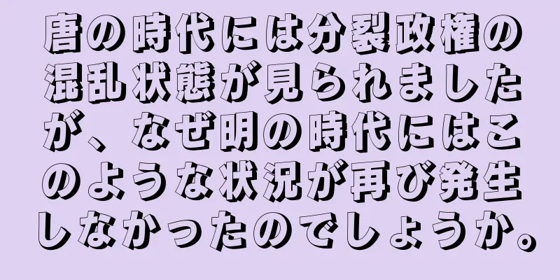 唐の時代には分裂政権の混乱状態が見られましたが、なぜ明の時代にはこのような状況が再び発生しなかったのでしょうか。