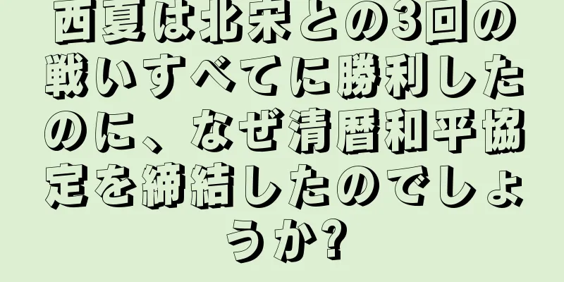 西夏は北宋との3回の戦いすべてに勝利したのに、なぜ清暦和平協定を締結したのでしょうか?