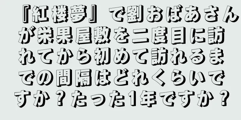 『紅楼夢』で劉おばあさんが栄果屋敷を二度目に訪れてから初めて訪れるまでの間隔はどれくらいですか？たった1年ですか？