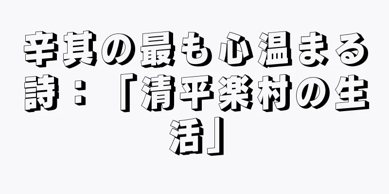 辛其の最も心温まる詩：「清平楽村の生活」