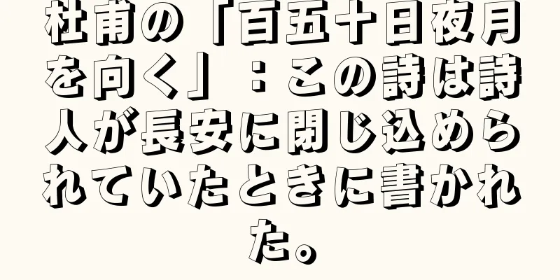 杜甫の「百五十日夜月を向く」：この詩は詩人が長安に閉じ込められていたときに書かれた。