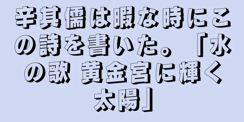 辛其儒は暇な時にこの詩を書いた。「水の歌 黄金宮に輝く太陽」