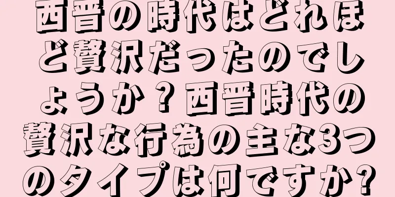 西晋の時代はどれほど贅沢だったのでしょうか？西晋時代の贅沢な行為の主な3つのタイプは何ですか?