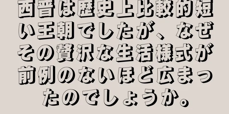 西晋は歴史上比較的短い王朝でしたが、なぜその贅沢な生活様式が前例のないほど広まったのでしょうか。