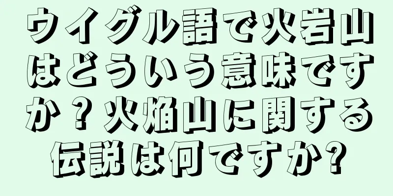 ウイグル語で火岩山はどういう意味ですか？火焔山に関する伝説は何ですか?