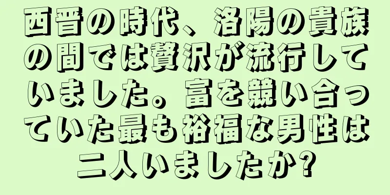 西晋の時代、洛陽の貴族の間では贅沢が流行していました。富を競い合っていた最も裕福な男性は二人いましたか?