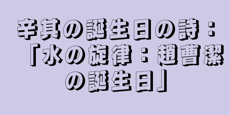 辛其の誕生日の詩：「水の旋律：趙曹潔の誕生日」