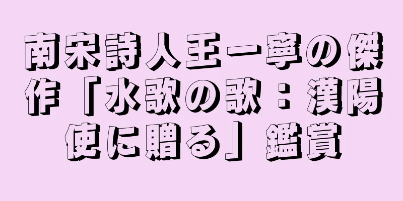 南宋詩人王一寧の傑作「水歌の歌：漢陽使に贈る」鑑賞
