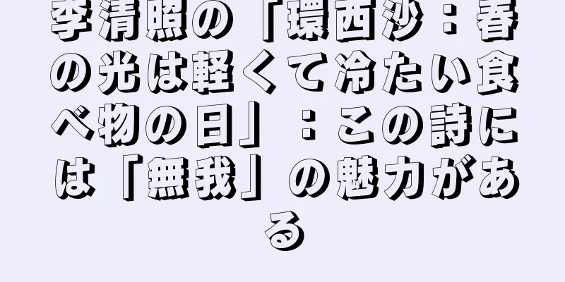 李清照の「環西沙：春の光は軽くて冷たい食べ物の日」：この詩には「無我」の魅力がある