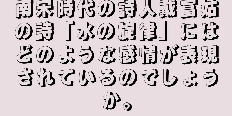 南宋時代の詩人戴富姑の詩「水の旋律」にはどのような感情が表現されているのでしょうか。