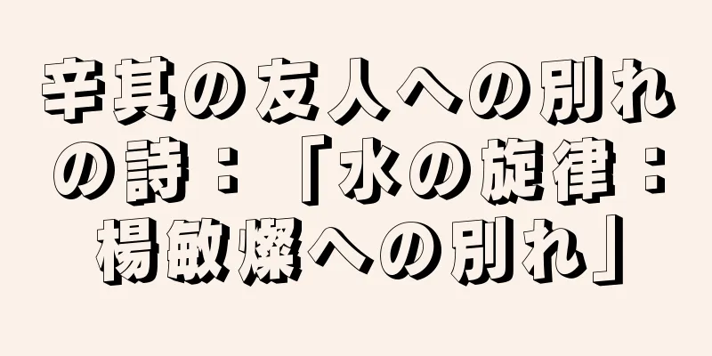 辛其の友人への別れの詩：「水の旋律：楊敏燦への別れ」