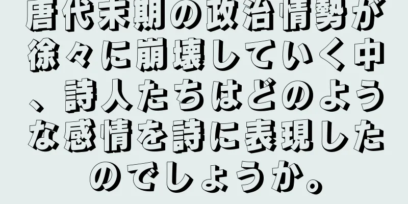唐代末期の政治情勢が徐々に崩壊していく中、詩人たちはどのような感情を詩に表現したのでしょうか。