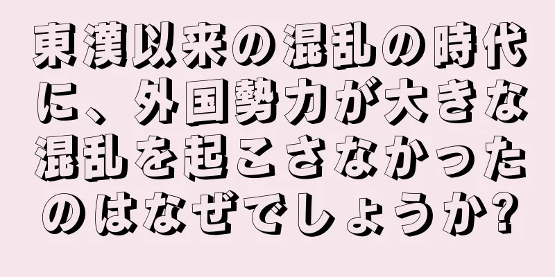 東漢以来の混乱の時代に、外国勢力が大きな混乱を起こさなかったのはなぜでしょうか?