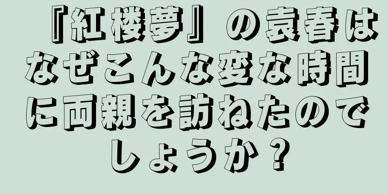 『紅楼夢』の袁春はなぜこんな変な時間に両親を訪ねたのでしょうか？