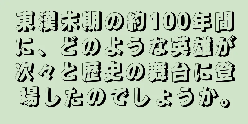 東漢末期の約100年間に、どのような英雄が次々と歴史の舞台に登場したのでしょうか。