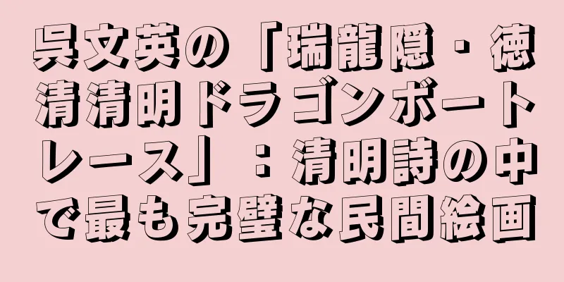 呉文英の「瑞龍隠・徳清清明ドラゴンボートレース」：清明詩の中で最も完璧な民間絵画
