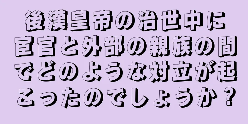 後漢皇帝の治世中に宦官と外部の親族の間でどのような対立が起こったのでしょうか？