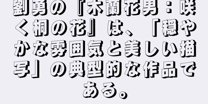 劉勇の『木蘭花男：咲く桐の花』は、「穏やかな雰囲気と美しい描写」の典型的な作品である。